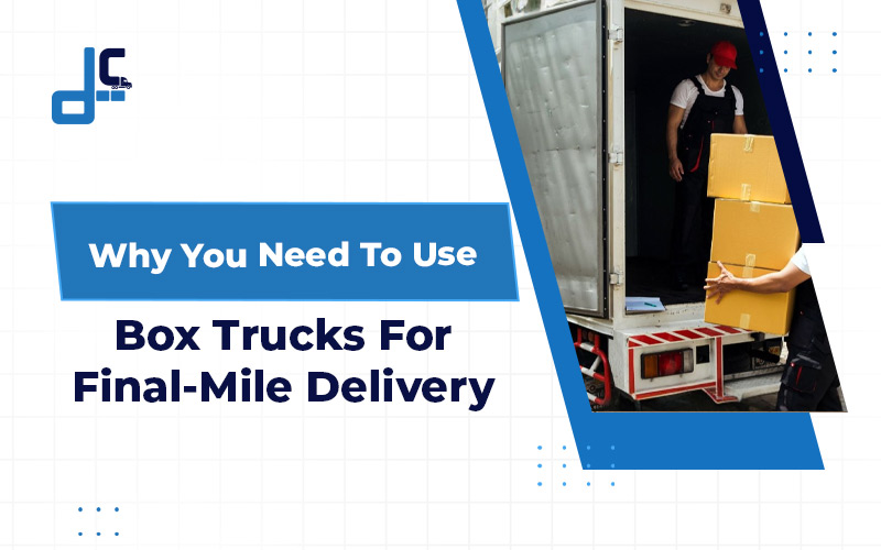 Why You Need to Use Box Trucks for Final Mile Delivery? 